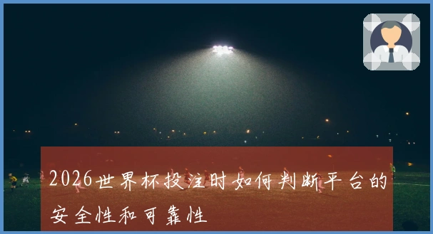 2026世界杯投注时如何判断平台的安全性和可靠性