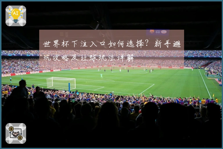 世界杯下注入口如何选择？新手避坑攻略及让球玩法详解