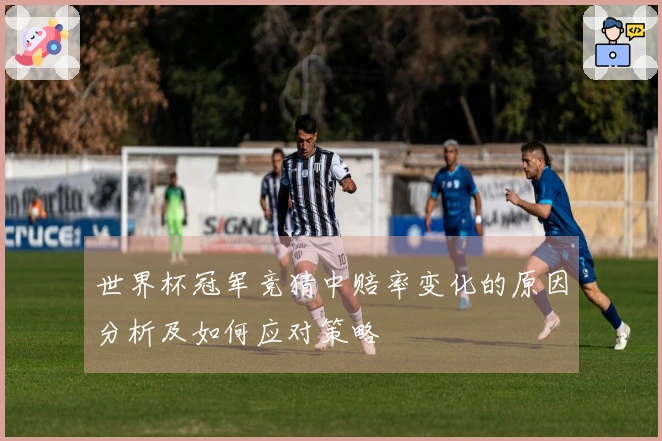 世界杯冠军竞猜中赔率变化的原因分析及如何应对策略