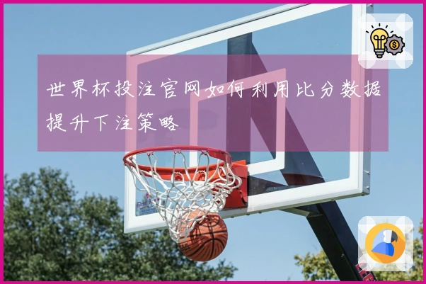 世界杯投注官网如何利用比分数据提升下注策略
