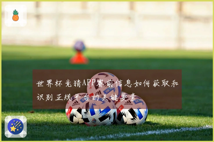 世界杯竞猜APP赛前信息如何获取和识别正规平台的关键要素